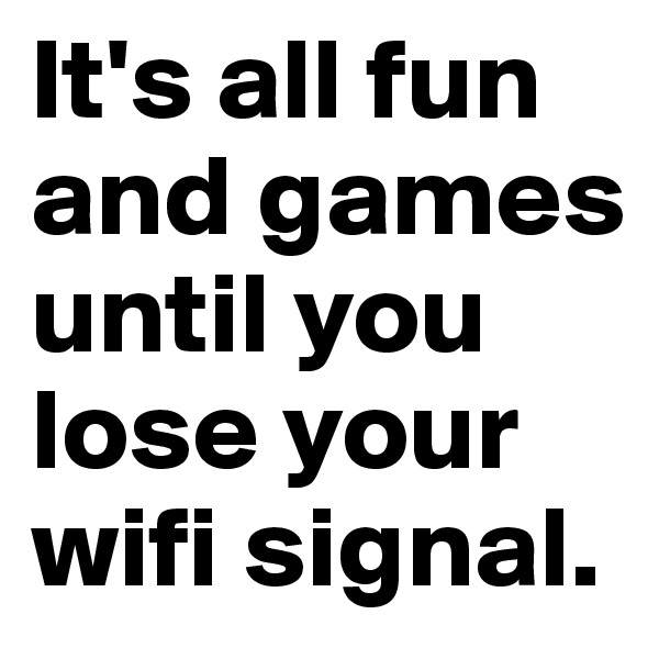 It's all fun and games until you lose your wifi signal. 