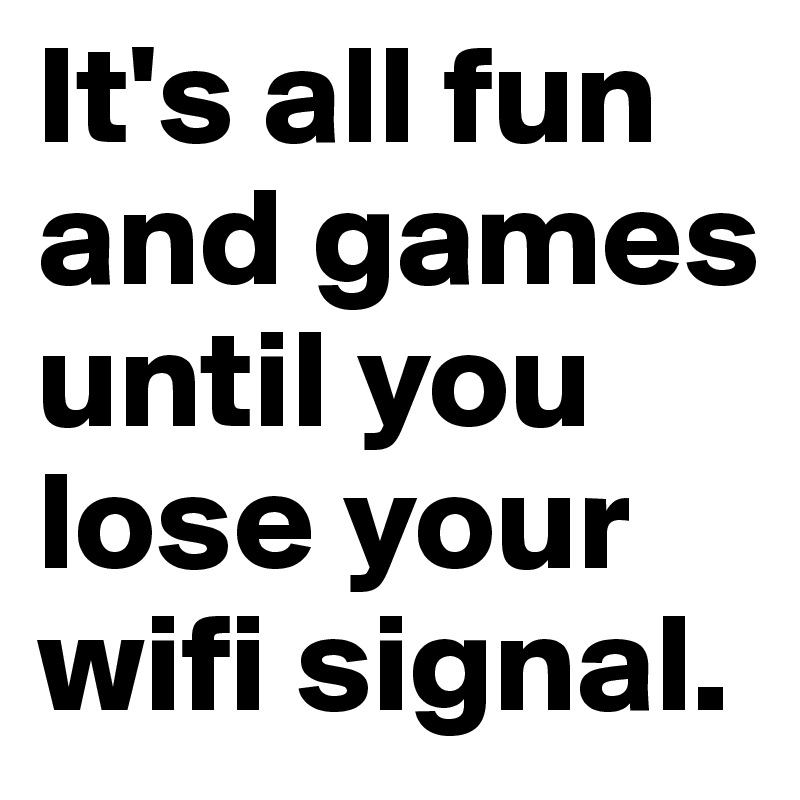 It's all fun and games until you lose your wifi signal. 