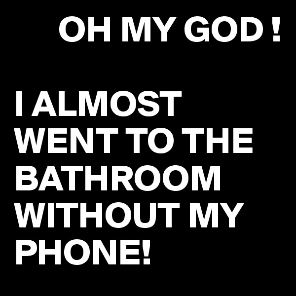       OH MY GOD !

I ALMOST WENT TO THE BATHROOM WITHOUT MY PHONE!