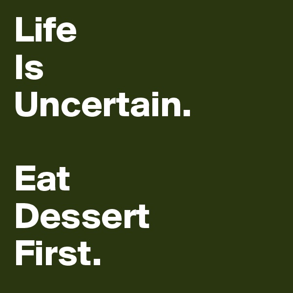 Life 
Is
Uncertain. 

Eat 
Dessert 
First. 
