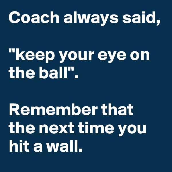 Coach always said,

"keep your eye on the ball".

Remember that the next time you hit a wall.