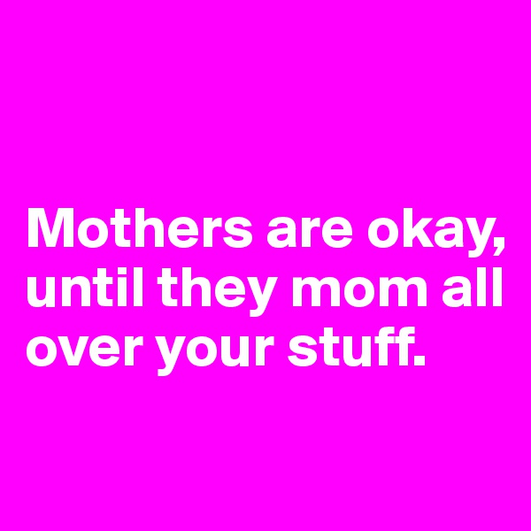 


Mothers are okay, until they mom all over your stuff.

