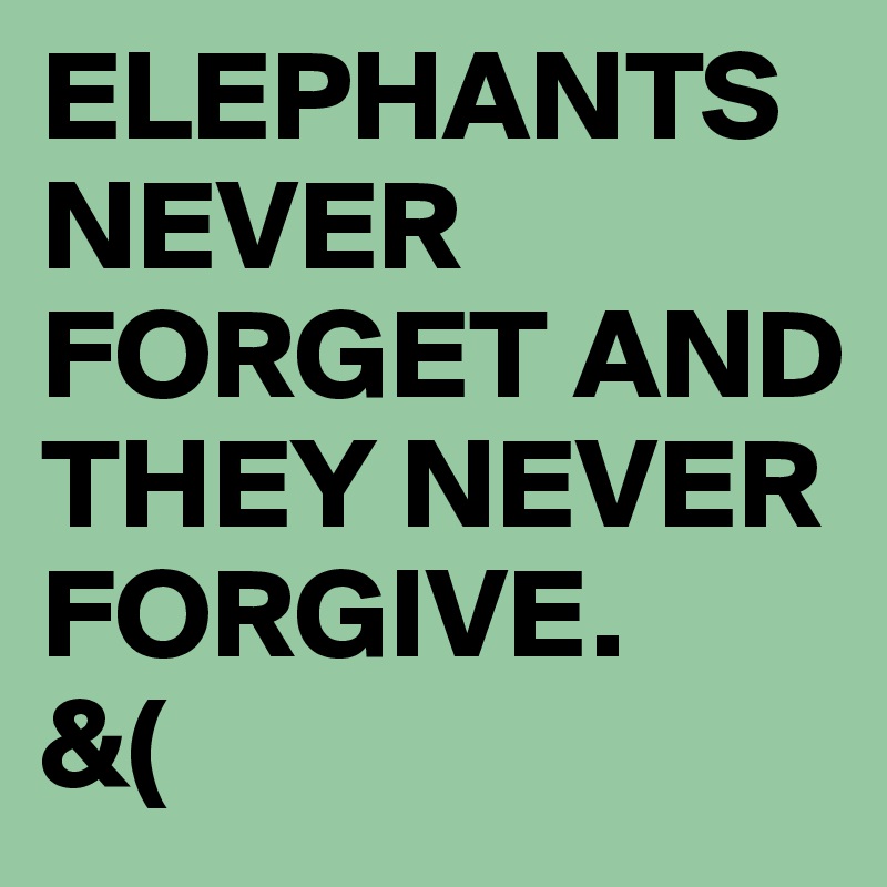 ELEPHANTS
NEVER FORGET AND THEY NEVER FORGIVE.
&(