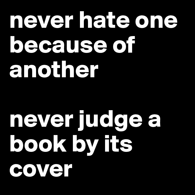 never hate one because of another

never judge a book by its cover