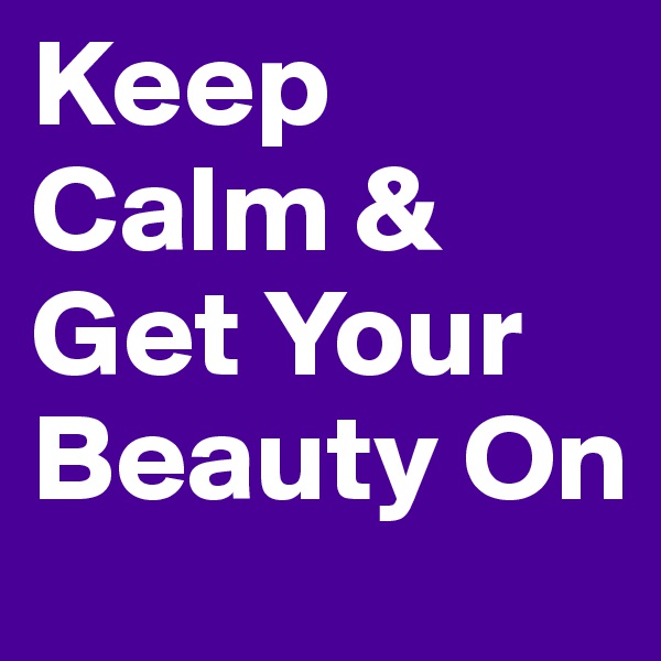Keep Calm & Get Your Beauty On