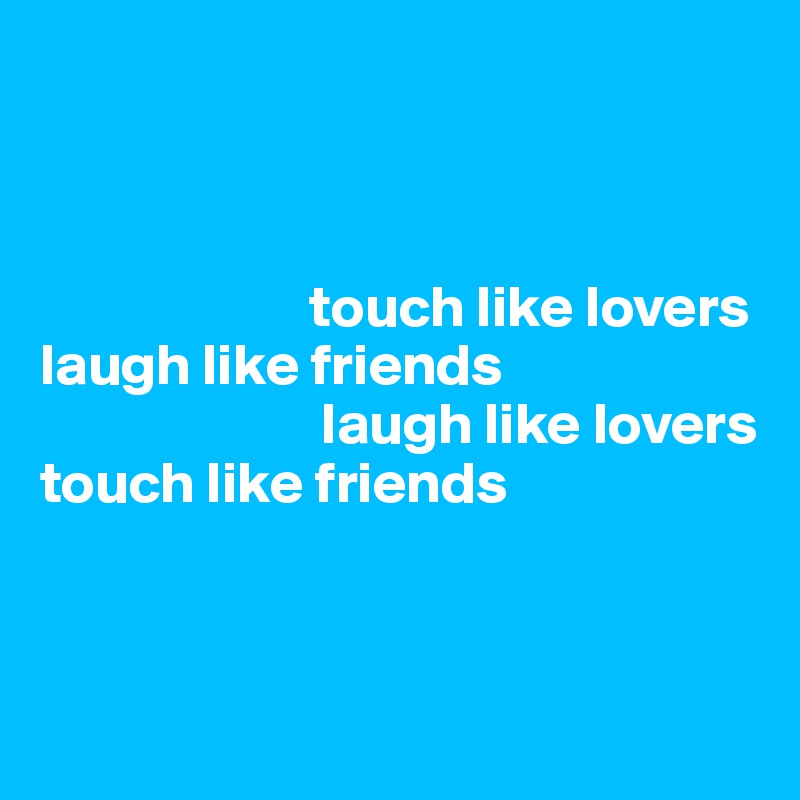



                       touch like lovers laugh like friends
                        laugh like lovers
touch like friends
                        


                