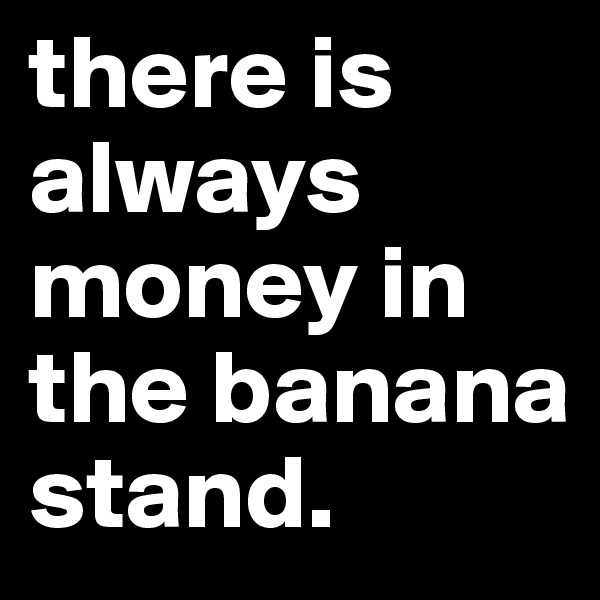 there is always money in the banana stand. 