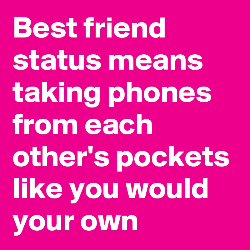 Best friend status means taking phones from each other's pockets like you would your own