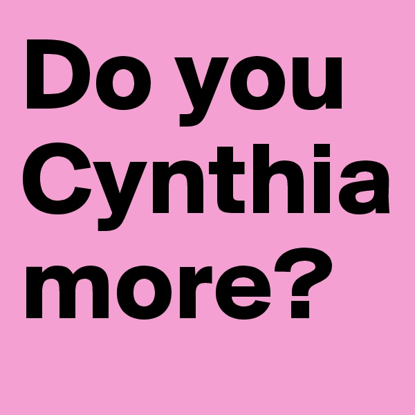 Do you Cynthia more?