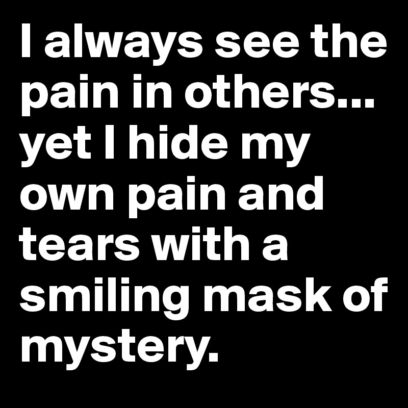 I always see the pain in others... yet I hide my own pain and tears with a smiling mask of mystery.