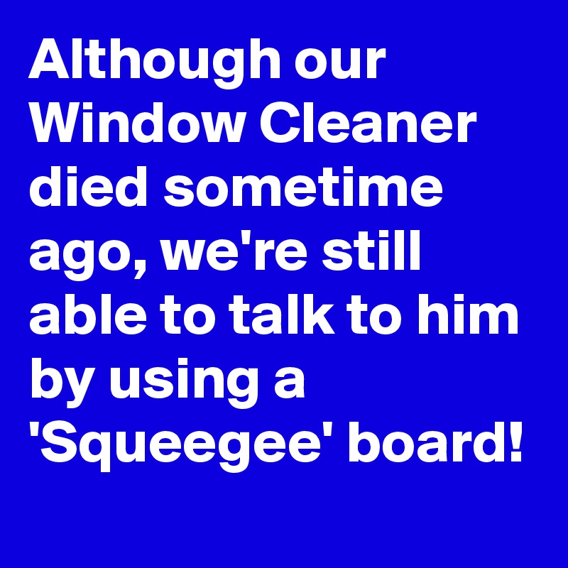 Although our Window Cleaner died sometime ago, we're still able to talk to him by using a 'Squeegee' board!  