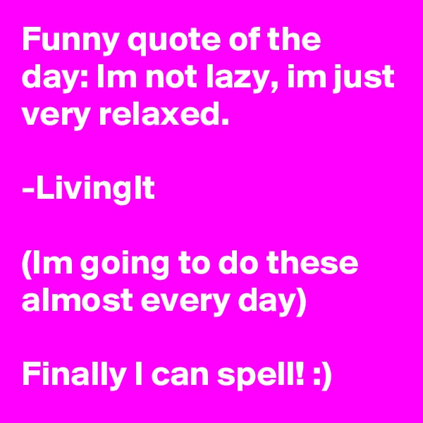 Funny quote of the day: Im not lazy, im just very relaxed.

-LivingIt

(Im going to do these almost every day)

Finally I can spell! :)
