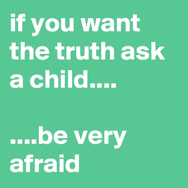 if you want the truth ask a child.... 

....be very afraid