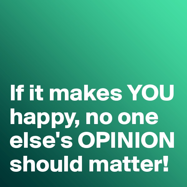 


If it makes YOU happy, no one else's OPINION should matter!