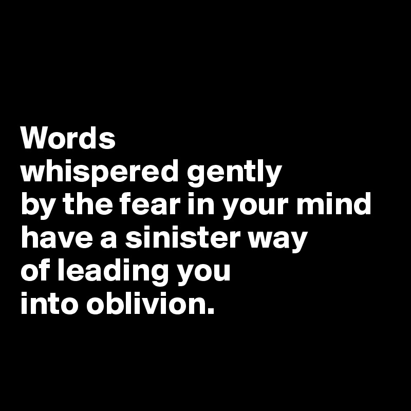 


Words 
whispered gently 
by the fear in your mind have a sinister way 
of leading you 
into oblivion.

