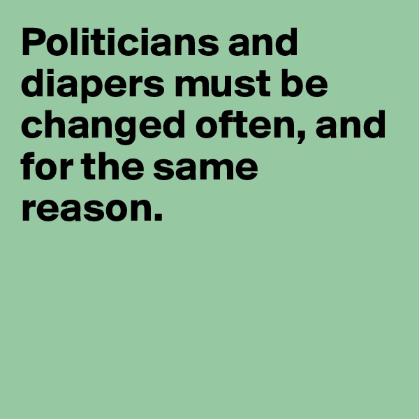 Politicians and diapers must be changed often, and for the same reason.



