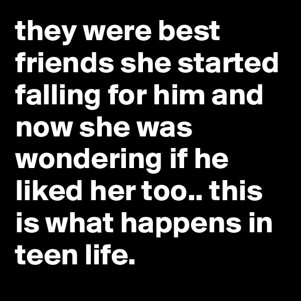 they were best friends she started falling for him and now she was wondering if he liked her too.. this is what happens in teen life.
