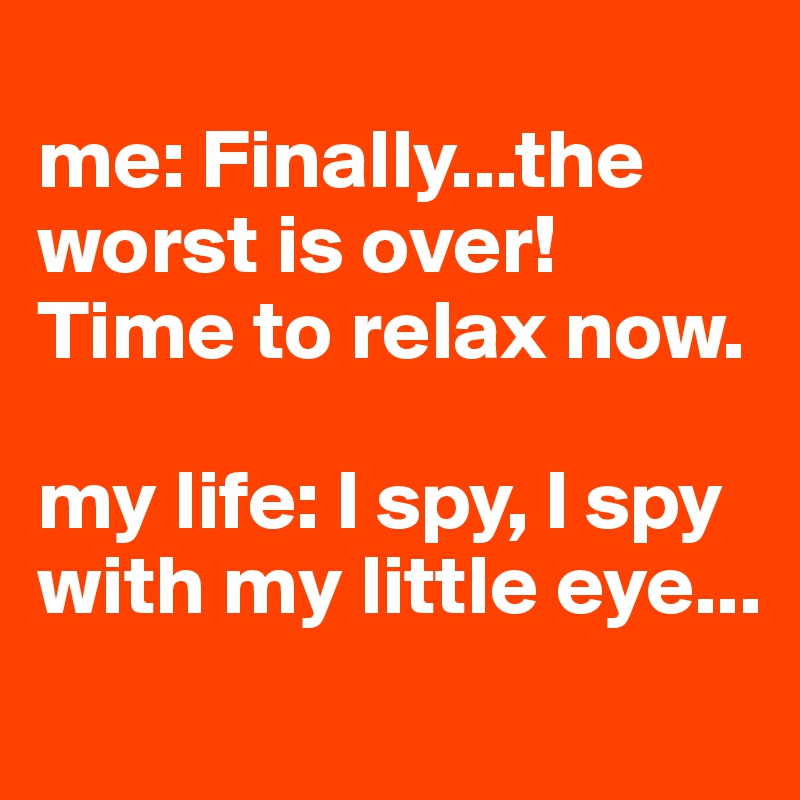 
me: Finally...the worst is over! Time to relax now.

my life: I spy, I spy with my little eye...
