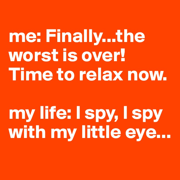 
me: Finally...the worst is over! Time to relax now.

my life: I spy, I spy with my little eye...
