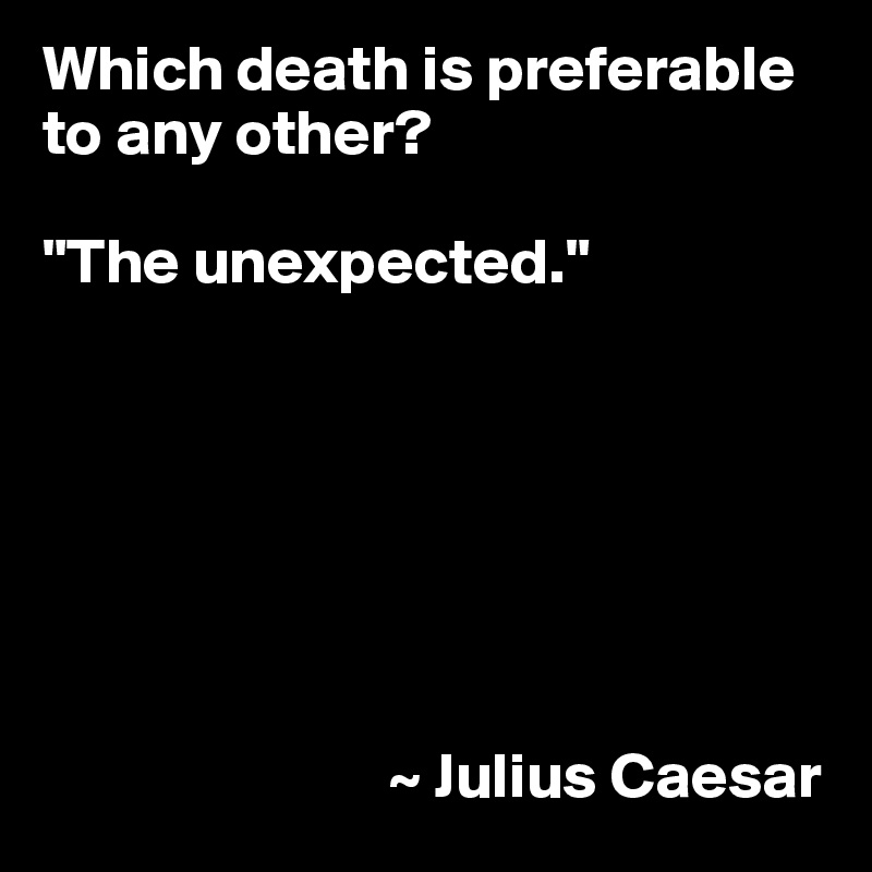 Which death is preferable to any other?

"The unexpected."







                           ~ Julius Caesar