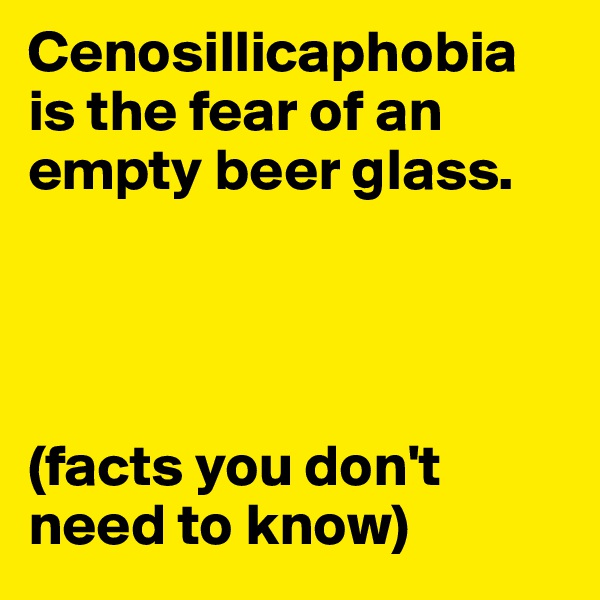 Cenosillicaphobia 
is the fear of an empty beer glass.




(facts you don't need to know) 