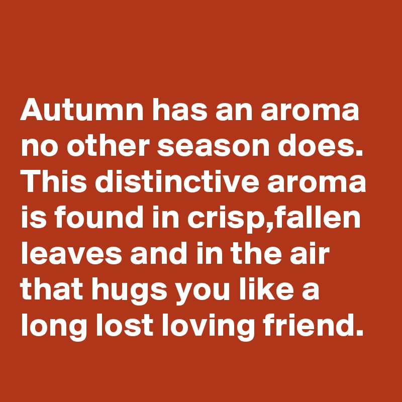 

Autumn has an aroma no other season does.
This distinctive aroma is found in crisp,fallen leaves and in the air that hugs you like a long lost loving friend.