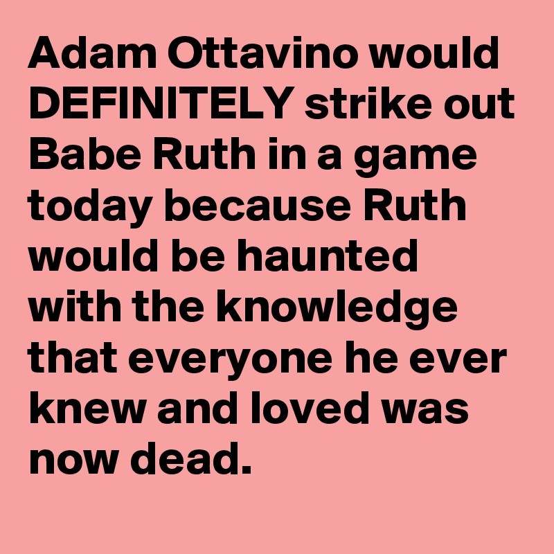 Adam Ottavino would DEFINITELY strike out Babe Ruth in a game today because Ruth would be haunted with the knowledge that everyone he ever knew and loved was now dead.