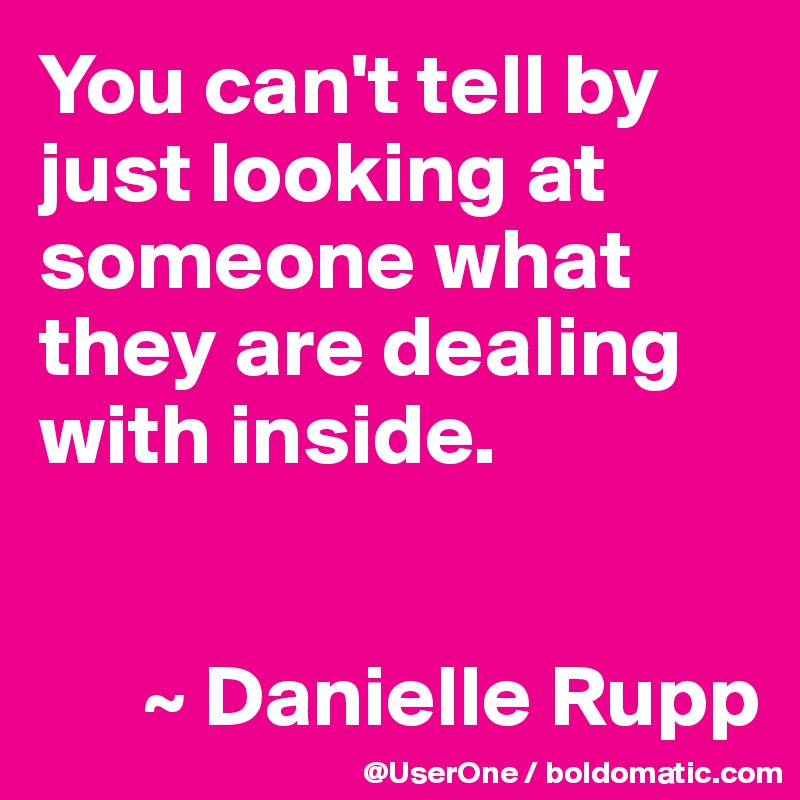 You can't tell by just looking at someone what they are dealing with inside.


      ~ Danielle Rupp