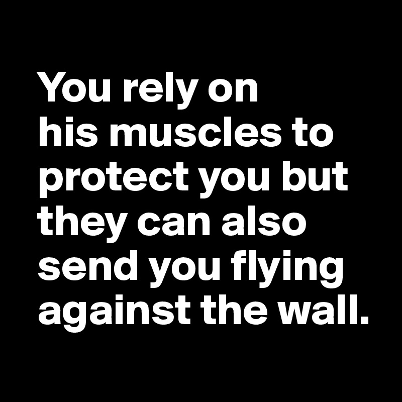 
  You rely on
  his muscles to 
  protect you but 
  they can also 
  send you flying 
  against the wall.
