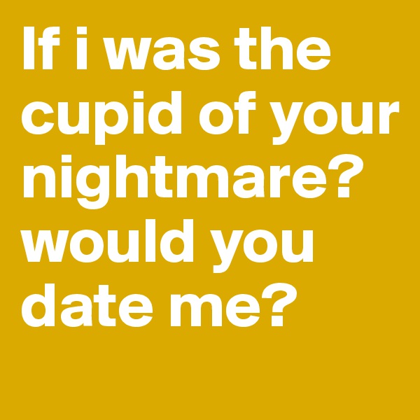If i was the cupid of your nightmare?
would you date me? 