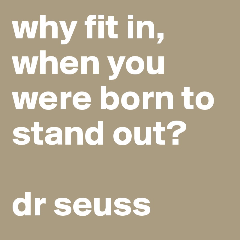 why fit in, when you were born to stand out?

dr seuss