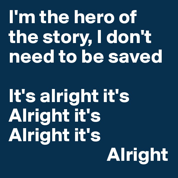 I'm the hero of the story, I don't need to be saved

It's alright it's
Alright it's
Alright it's
                         Alright