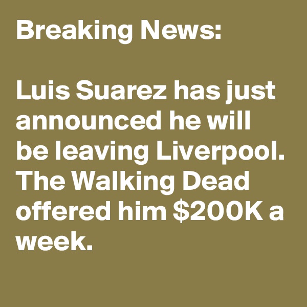 Breaking News:

Luis Suarez has just announced he will be leaving Liverpool. The Walking Dead offered him $200K a week.