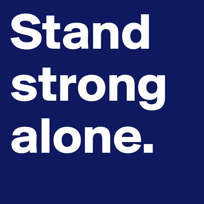 Stand strong alone.  