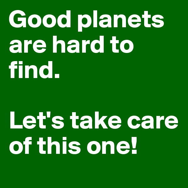 Good planets are hard to find.

Let's take care of this one!