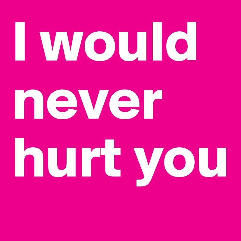I would never hurt you