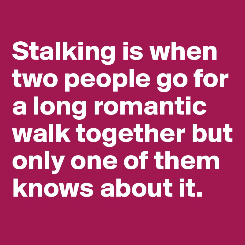 
Stalking is when two people go for a long romantic walk together but only one of them knows about it.