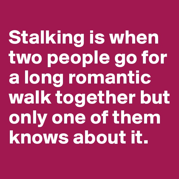
Stalking is when two people go for a long romantic walk together but only one of them knows about it.