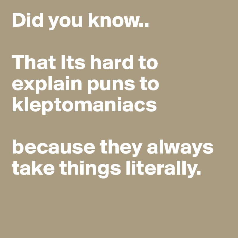 Did you know..

That Its hard to explain puns to kleptomaniacs

because they always take things literally.

