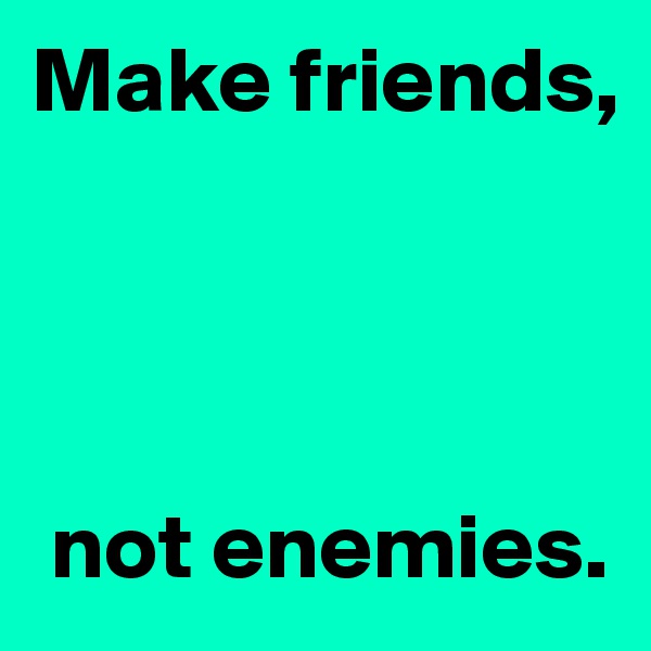 Make friends,




 not enemies.