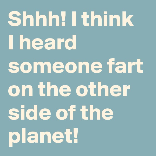 Shhh! I think I heard someone fart on the other side of the planet!