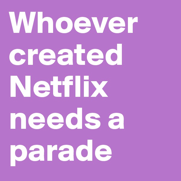 Whoever created Netflix needs a parade