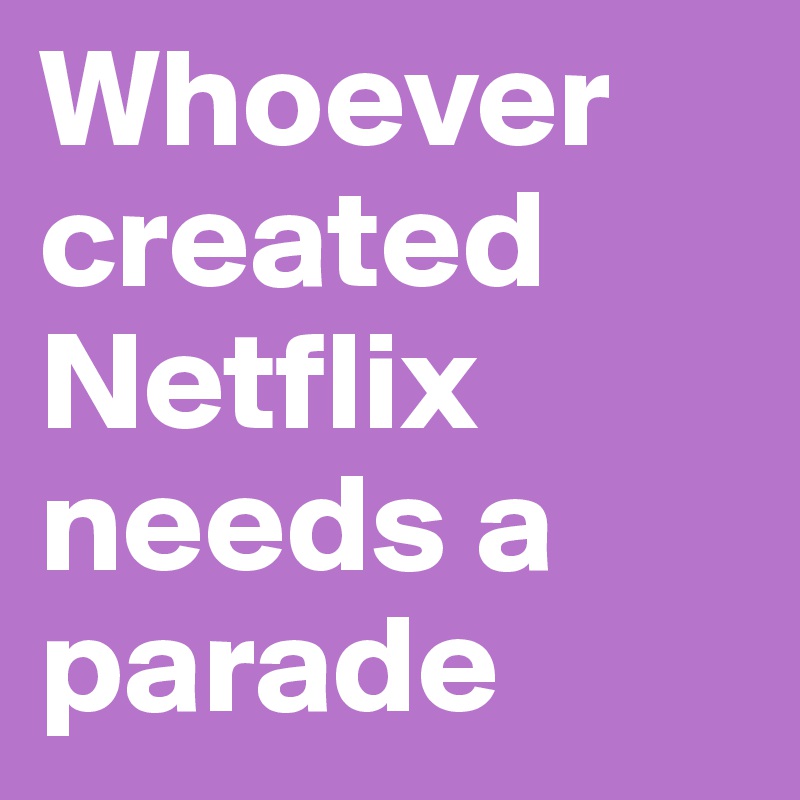 Whoever created Netflix needs a parade
