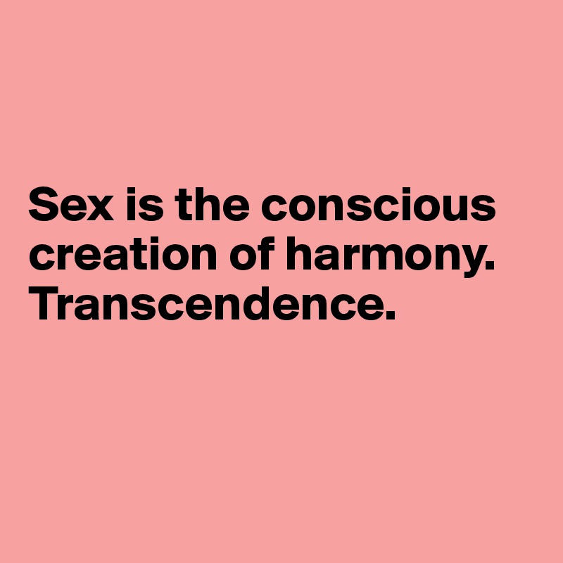 


Sex is the conscious creation of harmony. 
Transcendence.



