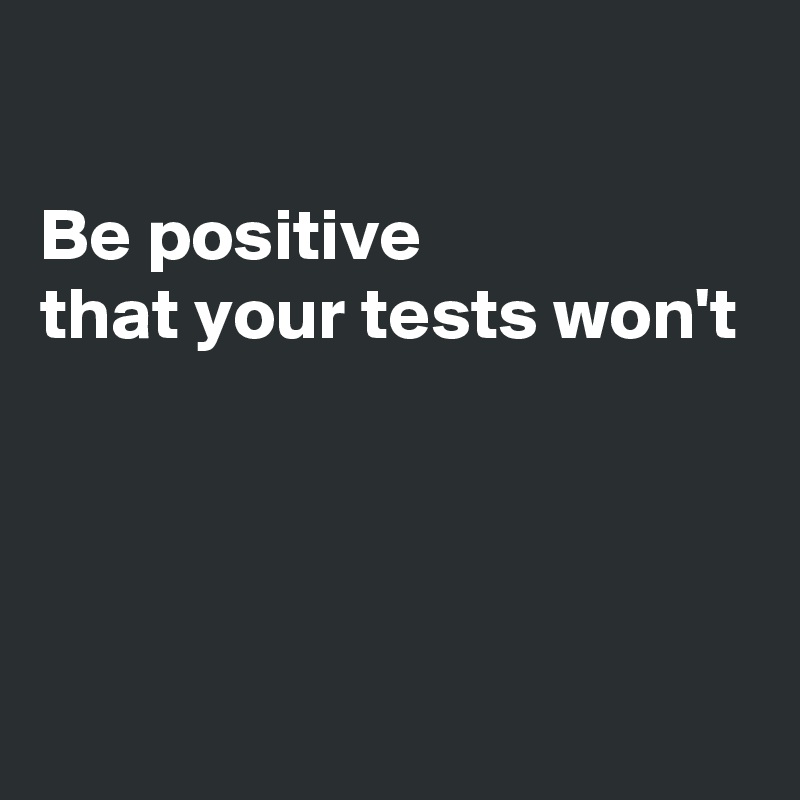 

Be positive
that your tests won't




