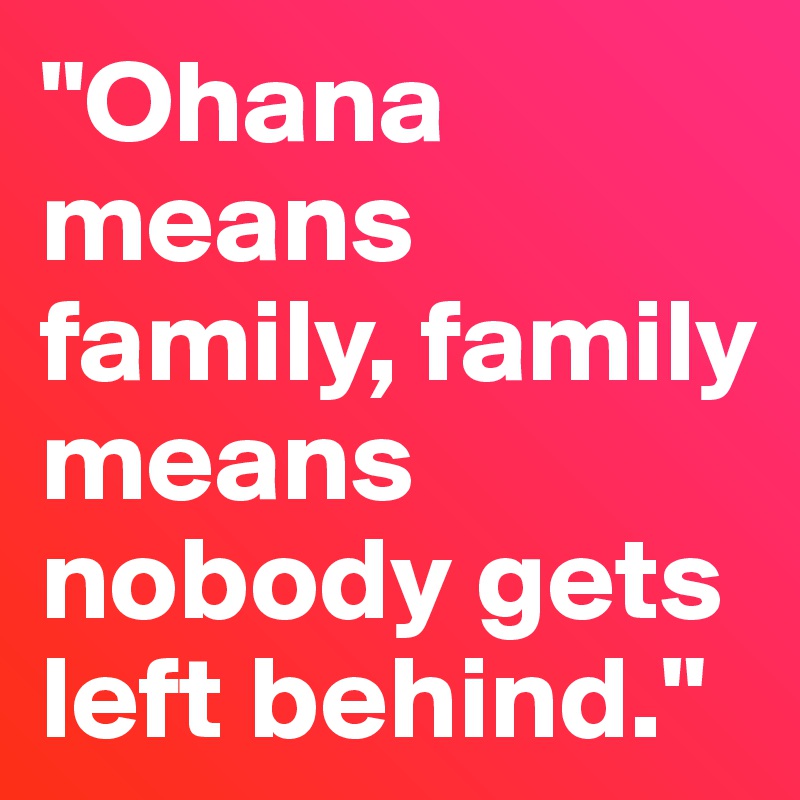 "Ohana means family, family means nobody gets left behind."
