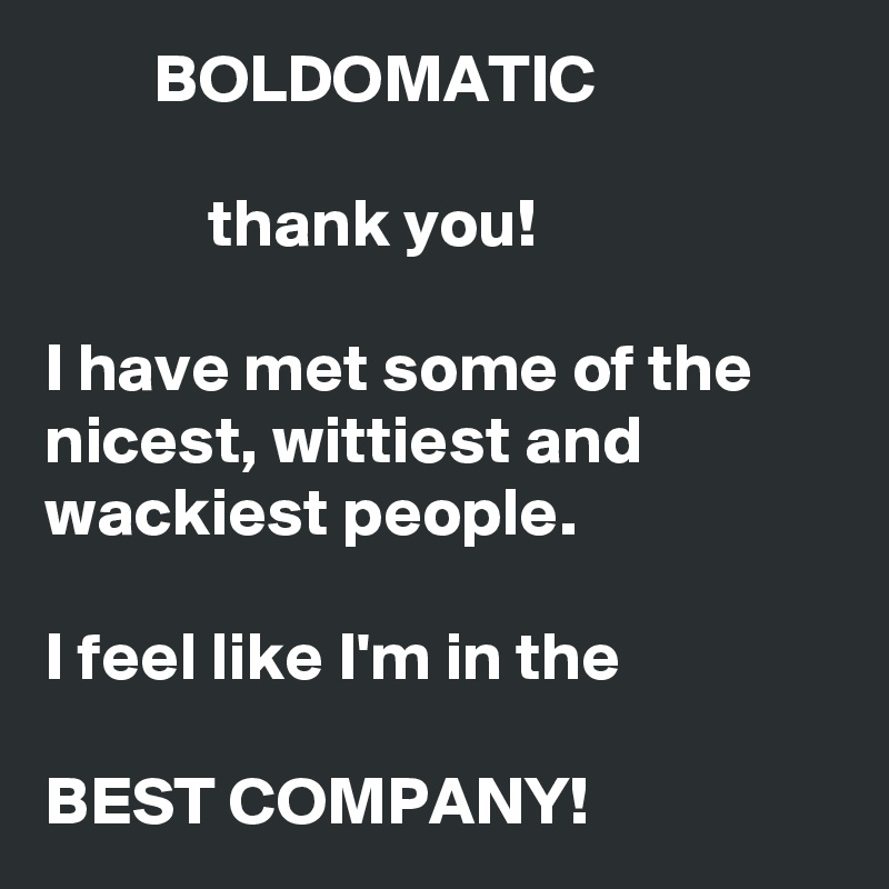         BOLDOMATIC

            thank you!  

I have met some of the nicest, wittiest and wackiest people. 
  
I feel like I'm in the

BEST COMPANY! 