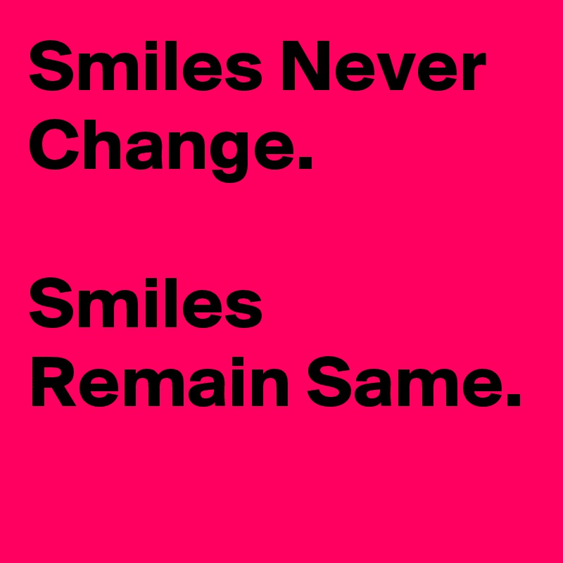 Smiles Never Change. 

Smiles Remain Same.
