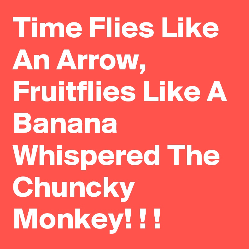 Time Flies Like An Arrow, Fruitflies Like A Banana Whispered The Chuncky Monkey! ! !