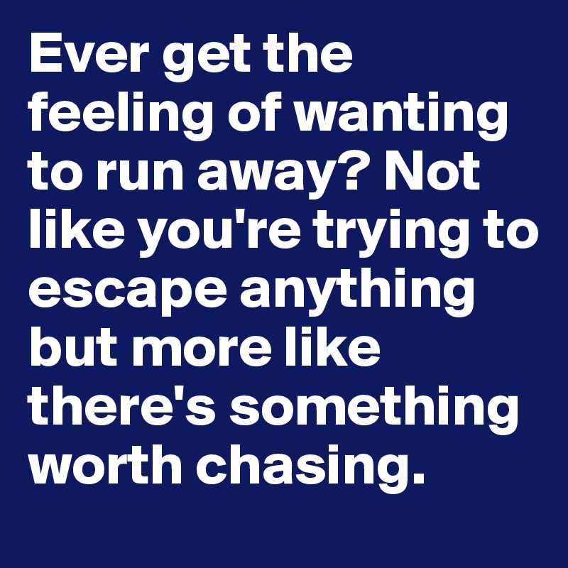 Ever get the feeling of wanting to run away? Not like you're trying to escape anything but more like there's something worth chasing. 